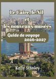 Le Caire, le Nil et les nouveaux musées Guide de voyage 2026-2027: Guide de voyage complet pour les visiteurs novices