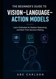 The Beginner's Guide to Vision-Language-Action Models: Learn Embodied AI, Robotic Reasoning, and Real-Time Decision Making