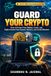 Guard Your Crypto: How to Protect Your Wallets, Coins, and Digital Assets from Scams, Hackers, and Costly Mistakes