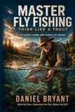 Master Fly Fishing: Think Like a Trout