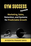 Gym Success Formula: Marketing, Sales, Retention, and Systems for Predictable Growth