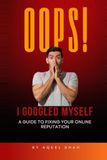 OOPS, I GOOGLED MYSELF:: A GUIDE TO FIXING YOUR ONLINE REPUTATION