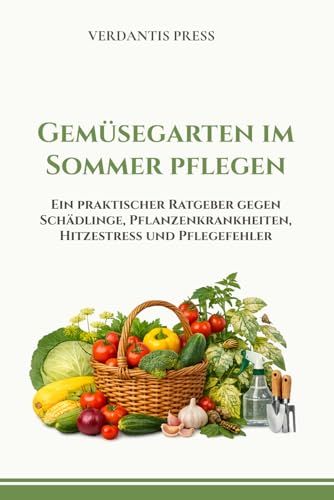 Gemüsegarten im Sommer pflegen: Ein praktischer Ratgeber gegen Schädlinge, Pflanzenkrankheiten, Hitzestress und Pflegefehler