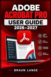 ADOBE ACROBAT PRO USER GUIDE 2026–2027: Guide étape par étape pour la modification de PDF, l'OCR, les signatures électroniques, les formulaires, la sécurité et les flux de travail documentaires modernes