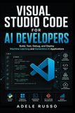 VISUAL STUDIO CODE FOR AI DEVELOPERS: Build, Test, Debug, and Deploy Machine Learning and Generative AI Applications
