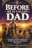 BEFORE HE IS CALLED DAD: Training the Next Generation of Men for Love, Leadership, and Legacy