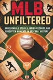 MLB Unfiltered: Unbelievable Stories, Weird Records, and Forgotten Moments in Baseball History