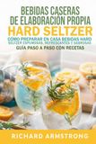Bebidas caseras de elaboración propia Hard Seltzer: Cómo preparar en casa bebidas Hard Seltzer espumosas, refrescantes y sabrosas Guía paso a paso con recetas