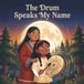 The Drum Speaks My Name: An Indigenous Children's Book About Finding Your Voice, Courage, and the Healing Power of the Sacred Drum