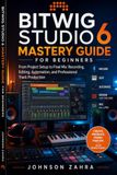 Bitwig Studio 6 Mastery Guide for Beginners: From Project Setup to Final Mix: Recording, Editing, Automation, and Professional Track Production