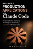 Building Production Applications with Claude Code: Designing, Testing, Deploying, Operating and Maintaining AI-Assisted Software at Scale
