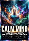 Calm Mind: Natural Anxiety Solutions That Work: Understanding Nervous System Regulation and Practices That Actually Support Relief