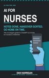 AI for Nurses: AI for Nurses (Australia & NZ Edition): Notes Done Faster, Handover Sorted, Go Home On Time — The No-Jargon Guide to ChatGPT and AI Tools for Nurses and Midwives (Australia & New Zealand Edition)