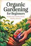 Organic Gardening for Beginners: Healthy Soil, Healthy Plants, Healthy Harvests
