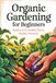 Organic Gardening for Beginners: Healthy Soil, Healthy Plants, Healthy Harvests