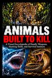 Animals Built to Kill: A Visual Encyclopedia of Deadly Weapons, Hunting Skills, and Survival Instincts