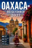 OAXACA-REISEFÜHRER 2027: Mezcal, Märkte und Bergdörfer für Erstbesucher und Stammgäste