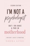 I'm Not a Psychologist But I Do Have a Phd in Motherhood: A Mother's Guide to Parenting (Second Edition)