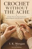 Crochet Without The Ache: A Gentle, Photo-by-Photo Handbook for Absolute Beginners with Stiff Hands or Arthritis