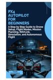 PX4 Autopilot for Beginners: A Step by Step Guide to Drone Setup, Flight Modes, Mission Planning, MAVLink, Simulation, and Autonomous Flight