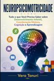 NEUROPSICOMOTRICIDADE: Tudo o que Você Precisa Saber sobre Desenvolvimento Infantil, Coordenação Motora, Cognição e Aprendizagem
