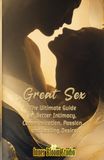 Great Sex: The Ultimate Guide to Better Intimacy, Communication, Passion, and Lasting Desire
