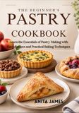 The Beginner’s Pastry Cookbook: Learn the Essentials of Pastry Making with Easy Recipes and Practical Baking Techniques