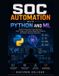 SOC Automation with Python and ML : Build AI-Powered Threat Detection, Alert Triage, and Incident Response Pipelines for Modern Security Operations