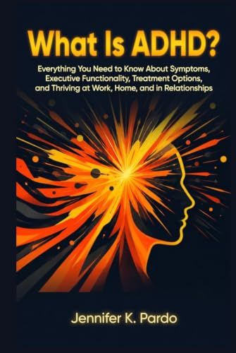 What ADHD: What Is ADHD?: Everything You Need to Know About Symptoms, Executive Dysfunction, Treatment Options, and Thriving at Work, Home, and in Relationships