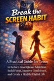 Break the Screen Habit: A Practical Guide for Teens to Reduce Smartphone Addiction, Build Focus, Improve Confidence, and Create a Healthy Digital Life