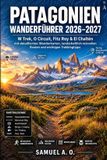 PATAGONIEN WANDERFÜHRER 2026–2027: W Trek, O Circuit, Fitz Roy & El Chaltén mit detaillierten Wanderkarten, landschaftlich reizvollen Routen und wichtigen Trekkingtipps