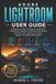 Adobe Lightroom User Guide: A Beginner's Step-By-Step Handbook To Organizing, Editing, And Enhancing Photos With AI Tools, Lightroom Classic, Mobile, And Cloud Workflows