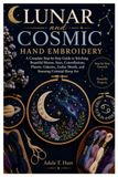 Lunar and Cosmic Hand Embroidery: A Complete Step-by-Step Guide to Stitching Beautiful Moons, Stars, Constellations, Planets, Galaxies, Zodiac Motifs, and Stunning Celestial Hoop Art