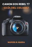 CANON EOS REBEL T7 GUÍA DEL USUARIO: Técnicas paso a paso para los controles de modos, apertura, obturador, ISO, enfoque y disparo.