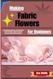 Making Independently Published Making Fabric Flowers For Beginners