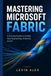 MASTERING MICROSOFT FABRIC: A Practical Guide to Unified Data Engineering, Analytics, and AI