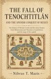 The Fall of Tenochtitlán and the Spanish Conquest of Mexico: The history of Hernán Cortés and the Aztec Empire from Montezuma and Tlaxcala to Cuauhtémoc and the siege of the capital