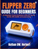 Flipper Zero Flipper Zero Guide For Beginners: An Independent, Practical Introduction to RFID, NFC, Infrared, Sub-GHz, GPIO, BadUSB, and Essential Features