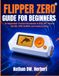 Flipper Zero Flipper Zero Guide For Beginners: An Independent, Practical Introduction to RFID, NFC, Infrared, Sub-GHz, GPIO, BadUSB, and Essential Features