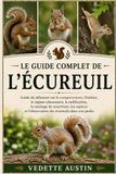 LE GUIDE COMPLET DE L'ÉCUREUIL: Guide du débutant sur le comportement, l'habitat, le régime alimentaire, la nidification, le stockage de nourriture, ... l'observation des écureuils dans son jardin