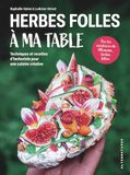 Herbes folles à ma table: Techniques et recettes d'herboriste pour une cuisine créative