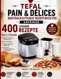 Tefal Pain & Dï¿½lices Brotbackautomat Rezeptbuch Fï¿½r Anfï¿½nger: 400 Rezepte fï¿½r alle 20 Programme - Weiï¿½brot, Vollkorn, Glutenfrei, Pizza- & Pastateig