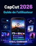 CapCut 2026 Guide de l'utilisateur: Leçons simples pour la création de vidéos IA, Reels, Shorts, sous-titres automatiques, modèles, effets et développement sur les réseaux sociaux