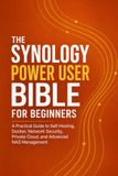 THE SYNOLOGY THE SYNOLOGY POWER USER BIBLE FOR BEGINNERS: A Practical Guide to Self-Hosting, Docker, Network Security, Private Cloud, and Advanced NAS Management