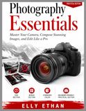 Photography Essentials: Master Your Camera, Compose Stunning Images, and Edit Like a Pro