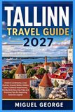 TALLINN TRAVEL GUIDE 2027: Historic Landmarks, Local Cuisine, Coastal Walks, Hidden Gems, Cultural Experiences, Family Activities, Day Trips and Practical Tips for Exploring Estonia’s Capital