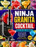 NINJA GRANITA COCKTAIL RECIPE FOR ADULT BEGINNERS: 100+ Easy Frozen Cocktails, Granitas, Margaritas, Daiquiris, Slushies and Party Drinks with Fruity Flavors, Simple Ingredients and Easy Steps