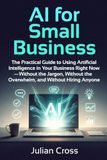 AI for Small Business: The Practical Guide to Using Artificial Intelligence in Your Business Right Now