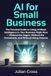 AI for Small Business: The Practical Guide to Using Artificial Intelligence in Your Business Right Now