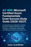 AZ-900: Microsoft AZ-900: Microsoft Certified Azure Fundamentals Exam Success Study Guide (2026–2027)